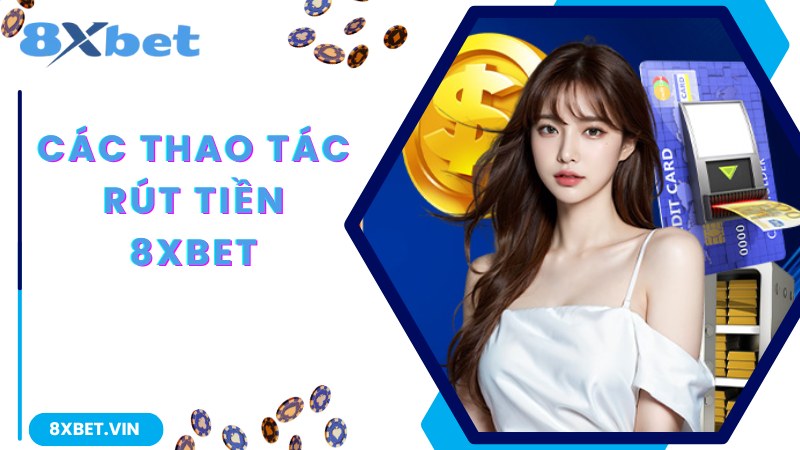 Thao tác tham gia rút tiền 8Xbet đơn giản cho người mới